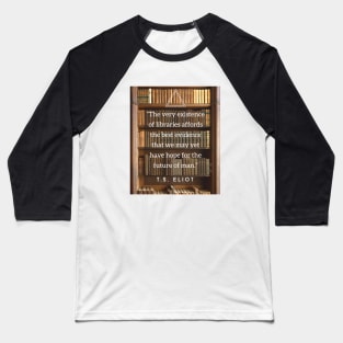 T.S. Eliot quote: The very existence of libraries affords the best evidence that we may yet have hope for the future of man. Baseball T-Shirt